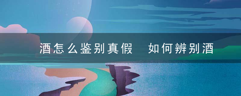 酒怎么鉴别真假 如何辨别酒的真假